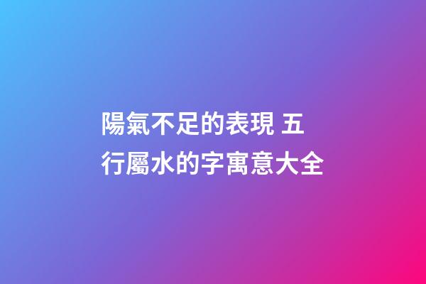 陽氣不足的表現 五行屬水的字寓意大全
